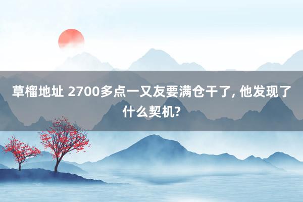 草榴地址 2700多点一又友要满仓干了， 他发现了什么契机?