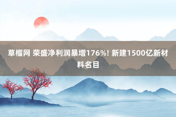 草榴网 荣盛净利润暴增176%! 新建1500亿新材料名目