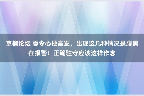 草榴论坛 夏令心梗高发，出现这几种情况是腹黑在报警！正确驻守应该这样作念