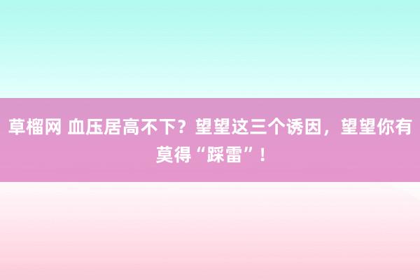 草榴网 血压居高不下？望望这三个诱因，望望你有莫得“踩雷”！