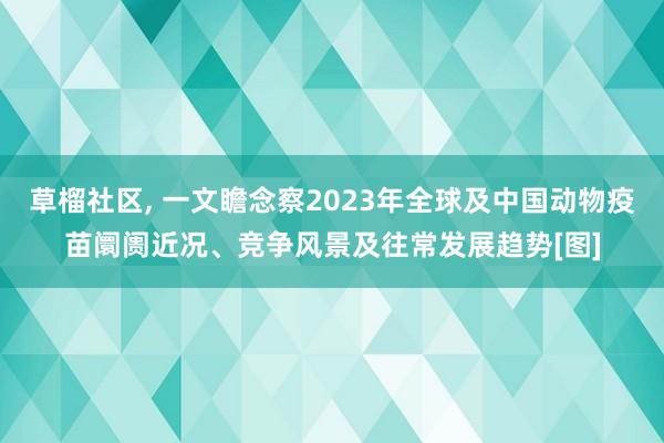 草榴社区， 一文瞻念察2023年全球及中国动物疫苗阛阓近况、竞争风景及往常发展趋势[图]