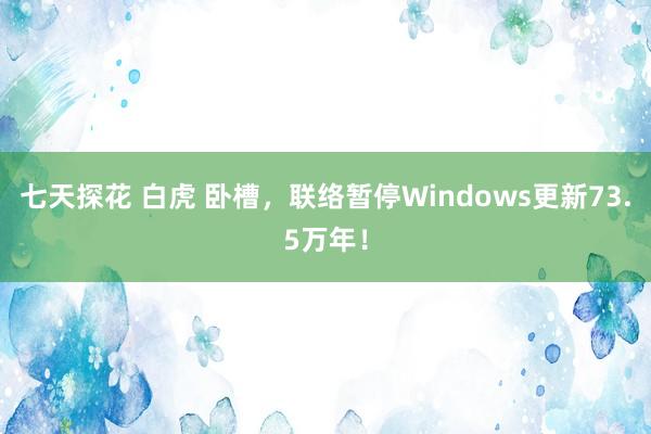 七天探花 白虎 卧槽，联络暂停Windows更新73.5万年！