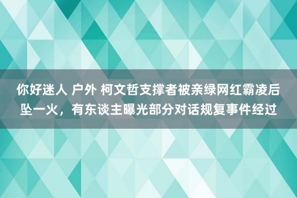 你好迷人 户外 柯文哲支撑者被亲绿网红霸凌后坠一火，有东谈主曝光部分对话规复事件经过