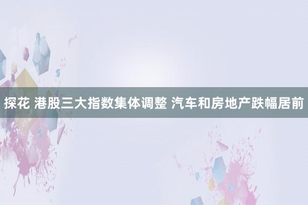 探花 港股三大指数集体调整 汽车和房地产跌幅居前