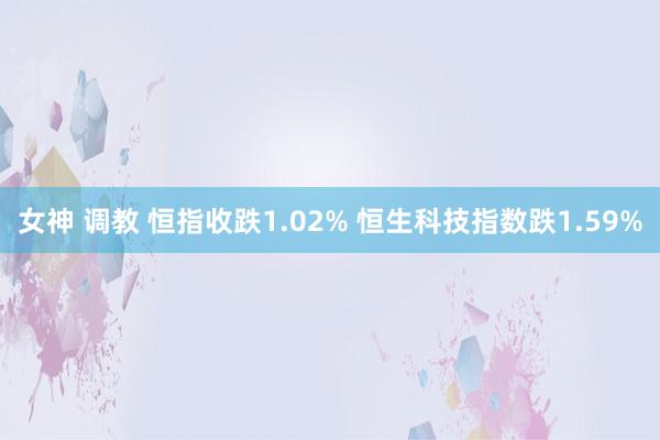 女神 调教 恒指收跌1.02% 恒生科技指数跌1.59%