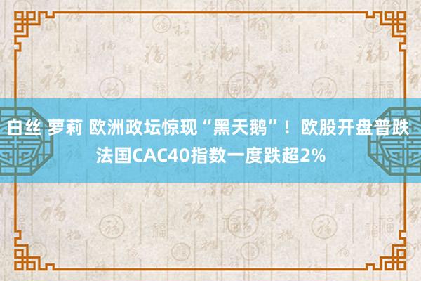 白丝 萝莉 欧洲政坛惊现“黑天鹅”！欧股开盘普跌 法国CAC40指数一度跌超2%