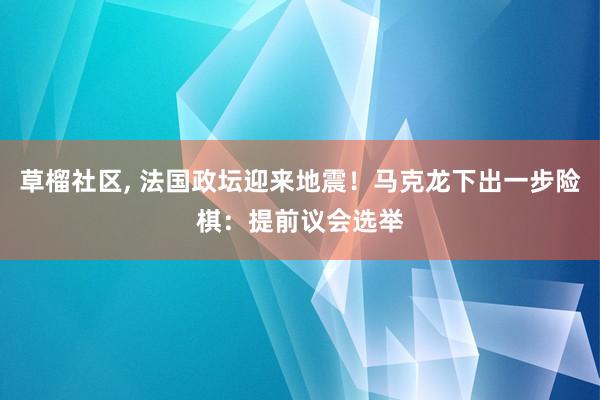 草榴社区， 法国政坛迎来地震！马克龙下出一步险棋：提前议会选举