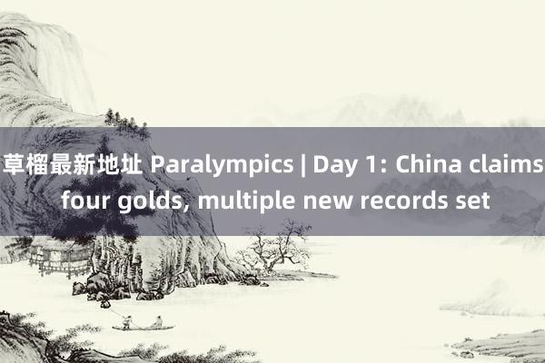 草榴最新地址 Paralympics | Day 1: China claims four golds， multiple new records set