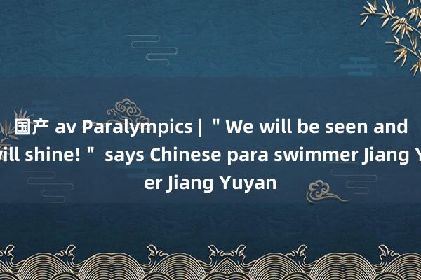 国产 av Paralympics | ＂We will be seen and we will shine!＂ says Chinese para swimmer Jiang Yuyan