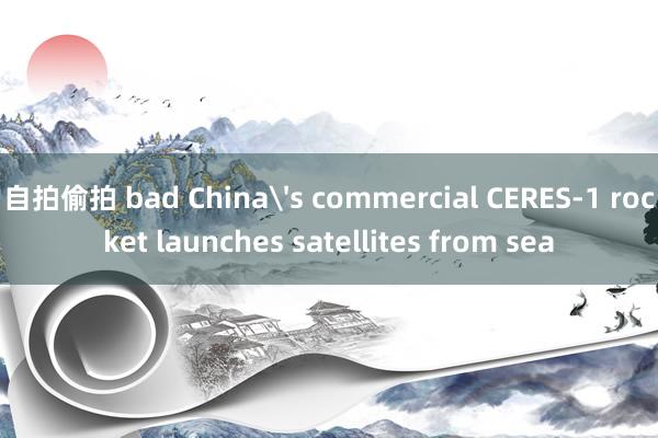 自拍偷拍 bad China's commercial CERES-1 rocket launches satellites from sea