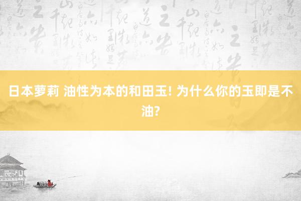 日本萝莉 油性为本的和田玉! 为什么你的玉即是不油?