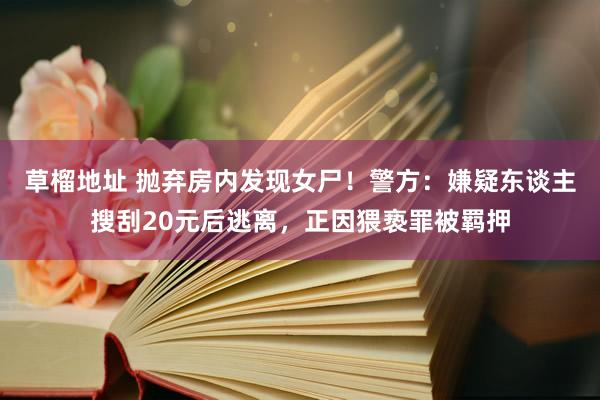 草榴地址 抛弃房内发现女尸！警方：嫌疑东谈主搜刮20元后逃离，正因猥亵罪被羁押