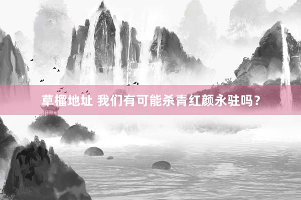 草榴地址 我们有可能杀青红颜永驻吗？