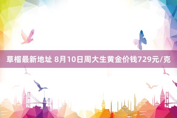 草榴最新地址 8月10日周大生黄金价钱729元/克