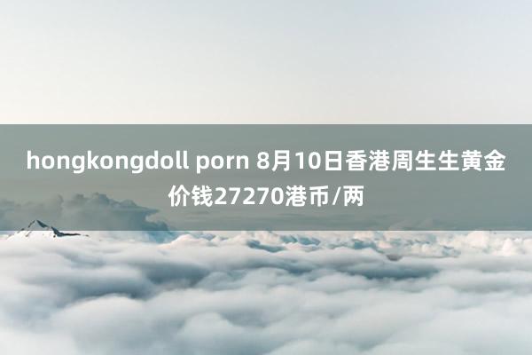 hongkongdoll porn 8月10日香港周生生黄金价钱27270港币/两