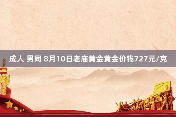 成人 男同 8月10日老庙黄金黄金价钱727元/克