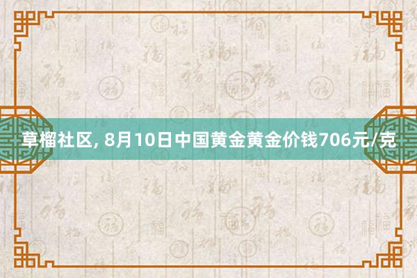 草榴社区， 8月10日中国黄金黄金价钱706元/克