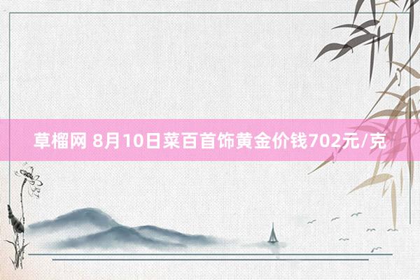 草榴网 8月10日菜百首饰黄金价钱702元/克