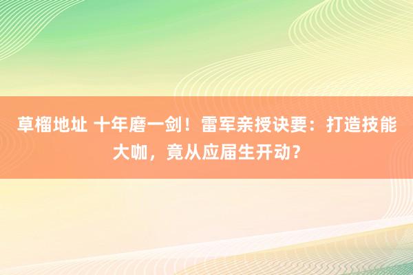 草榴地址 十年磨一剑！雷军亲授诀要：打造技能大咖，竟从应届生开动？