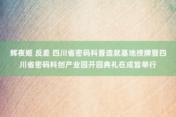 辉夜姬 反差 四川省密码科普造就基地授牌暨四川省密码科创产业园开园典礼在成皆举行