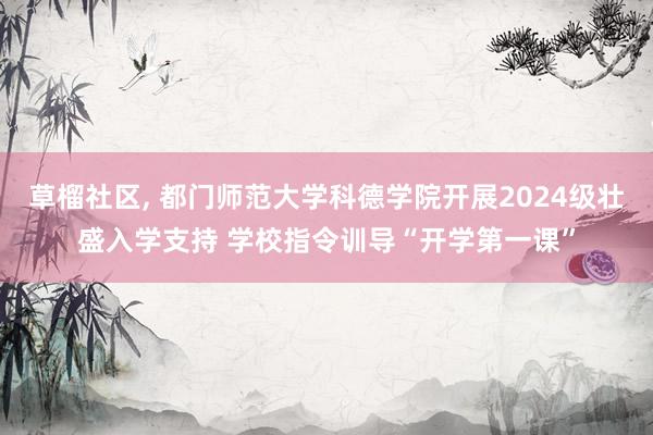 草榴社区， 都门师范大学科德学院开展2024级壮盛入学支持 学校指令训导“开学第一课”