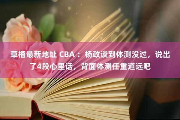 草榴最新地址 CBA ：杨政谈到体测没过，说出了4段心里话，背面体测任重道远吧