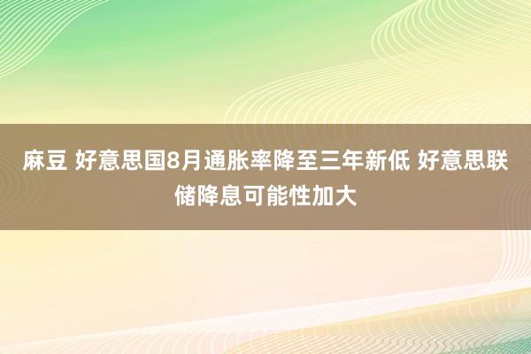 麻豆 好意思国8月通胀率降至三年新低 好意思联储降息可能性加大