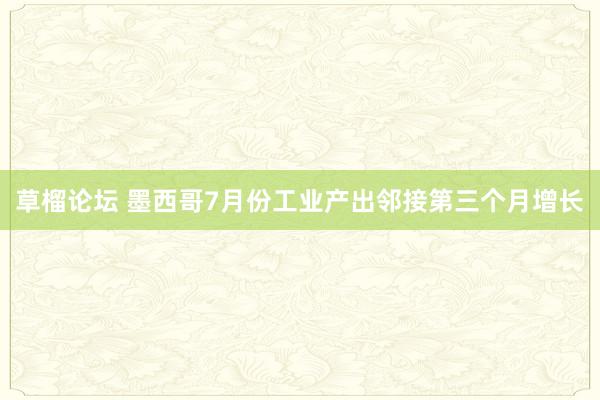 草榴论坛 墨西哥7月份工业产出邻接第三个月增长