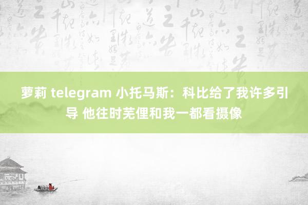 萝莉 telegram 小托马斯：科比给了我许多引导 他往时芜俚和我一都看摄像