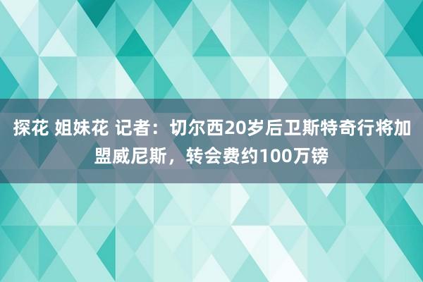 探花 姐妹花 记者：切尔西20岁后卫斯特奇行将加盟威尼斯，转会费约100万镑