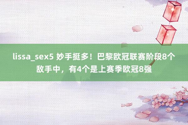 lissa_sex5 妙手挺多！巴黎欧冠联赛阶段8个敌手中，有4个是上赛季欧冠8强