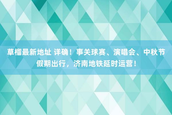 草榴最新地址 详确！事关球赛、演唱会、中秋节假期出行，济南地铁延时运营！