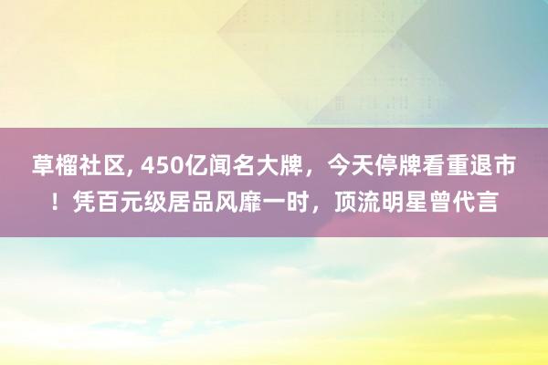 草榴社区， 450亿闻名大牌，今天停牌看重退市！凭百元级居品风靡一时，顶流明星曾代言