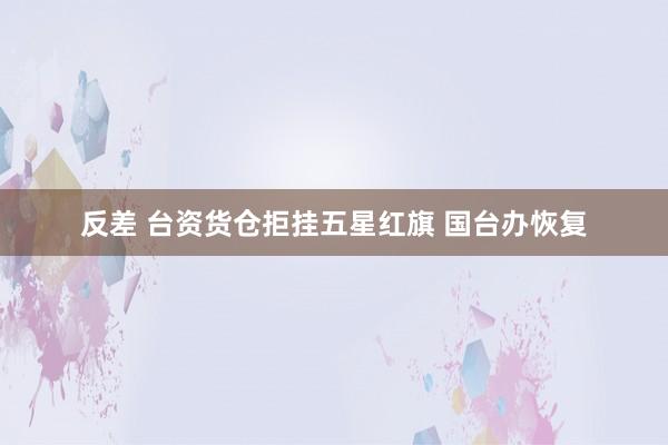 反差 台资货仓拒挂五星红旗 国台办恢复