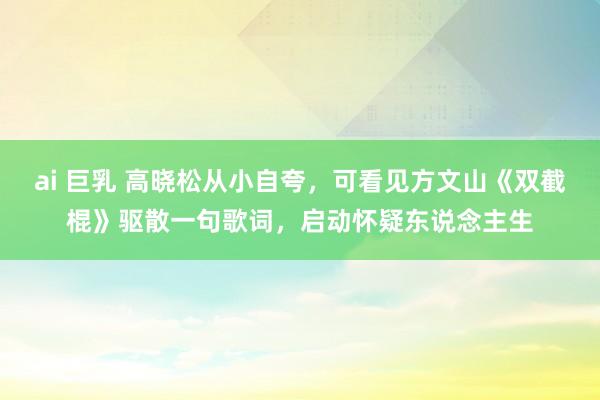 ai 巨乳 高晓松从小自夸，可看见方文山《双截棍》驱散一句歌词，启动怀疑东说念主生