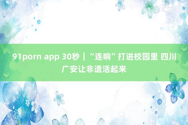 91porn app 30秒｜“连响”打进校园里 四川广安让非遗活起来