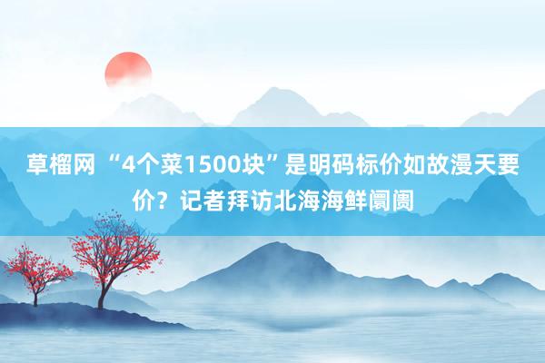 草榴网 “4个菜1500块”是明码标价如故漫天要价？记者拜访北海海鲜阛阓