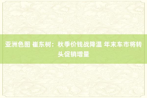 亚洲色图 崔东树：秋季价钱战降温 年末车市将转头促销增量