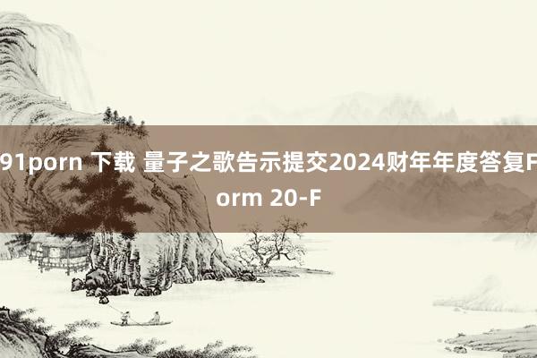 91porn 下载 量子之歌告示提交2024财年年度答复Form 20-F