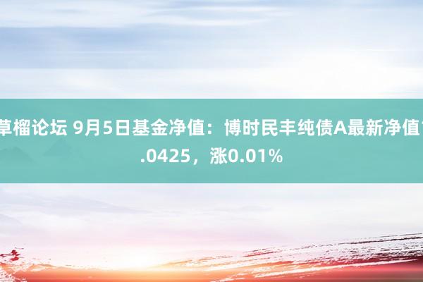 草榴论坛 9月5日基金净值：博时民丰纯债A最新净值1.0425，涨0.01%