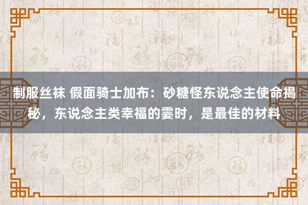 制服丝袜 假面骑士加布：砂糖怪东说念主使命揭秘，东说念主类幸福的霎时，是最佳的材料