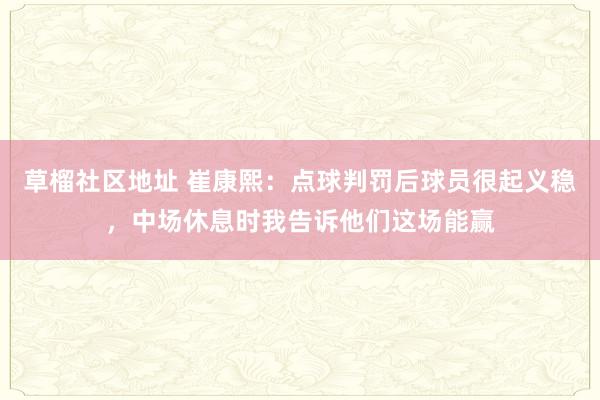 草榴社区地址 崔康熙：点球判罚后球员很起义稳，中场休息时我告诉他们这场能赢