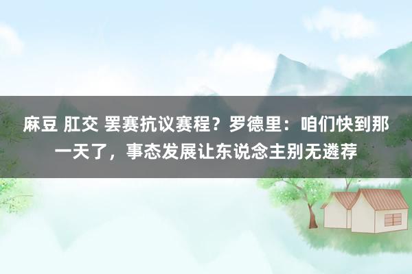 麻豆 肛交 罢赛抗议赛程？罗德里：咱们快到那一天了，事态发展让东说念主别无遴荐