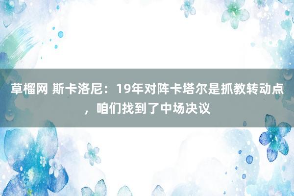 草榴网 斯卡洛尼：19年对阵卡塔尔是抓教转动点，咱们找到了中场决议