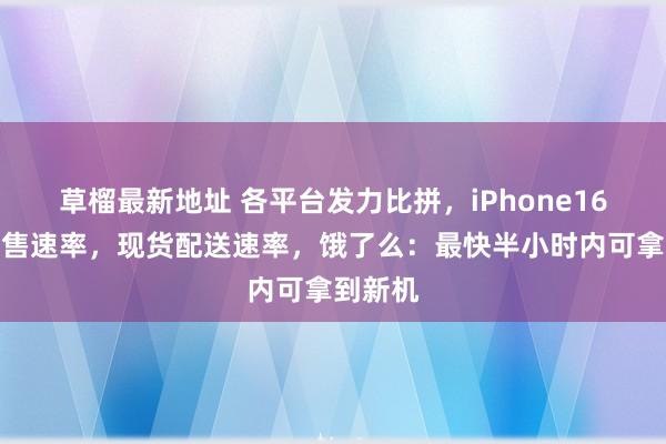 草榴最新地址 各平台发力比拼，iPhone16系列发售速率，现货配送速率，饿了么：最快半小时内可拿到新机