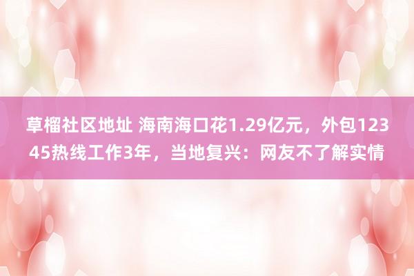 草榴社区地址 海南海口花1.29亿元，外包12345热线工作3年，当地复兴：网友不了解实情