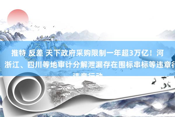 推特 反差 天下政府采购限制一年超3万亿！河北、浙江、四川等地审计分解泄漏存在围标串标等违章行动