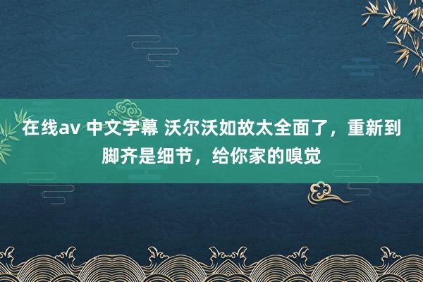 在线av 中文字幕 沃尔沃如故太全面了，重新到脚齐是细节，给你家的嗅觉