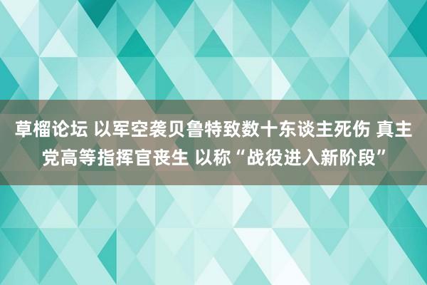 草榴论坛 以军空袭贝鲁特致数十东谈主死伤 真主党高等指挥官丧生 以称“战役进入新阶段”