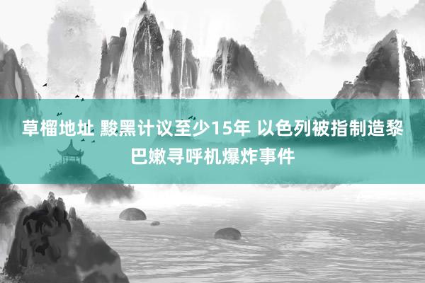 草榴地址 黢黑计议至少15年 以色列被指制造黎巴嫩寻呼机爆炸事件